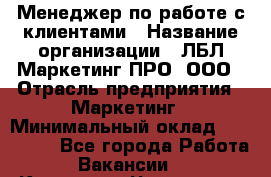 Менеджер по работе с клиентами › Название организации ­ ЛБЛ Маркетинг ПРО, ООО › Отрасль предприятия ­ Маркетинг › Минимальный оклад ­ 120 000 - Все города Работа » Вакансии   . Карачаево-Черкесская респ.